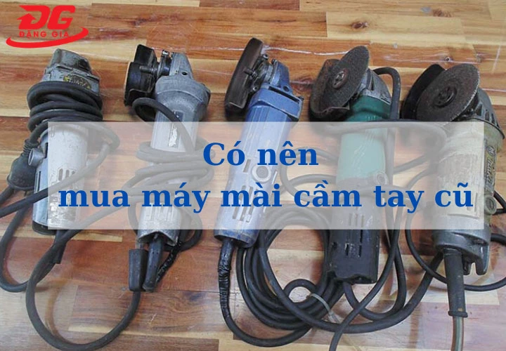 2 Lợi - 3 Hại khi mua máy mài cầm tay cũ sử dụng