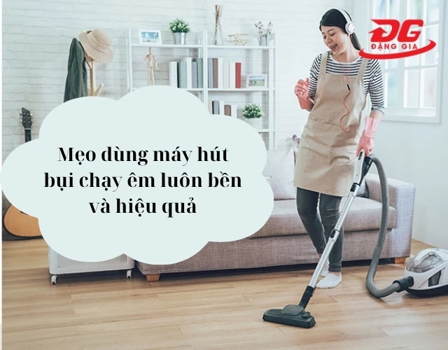 Mẹo dùng máy hút bụi bền và hiệu quả