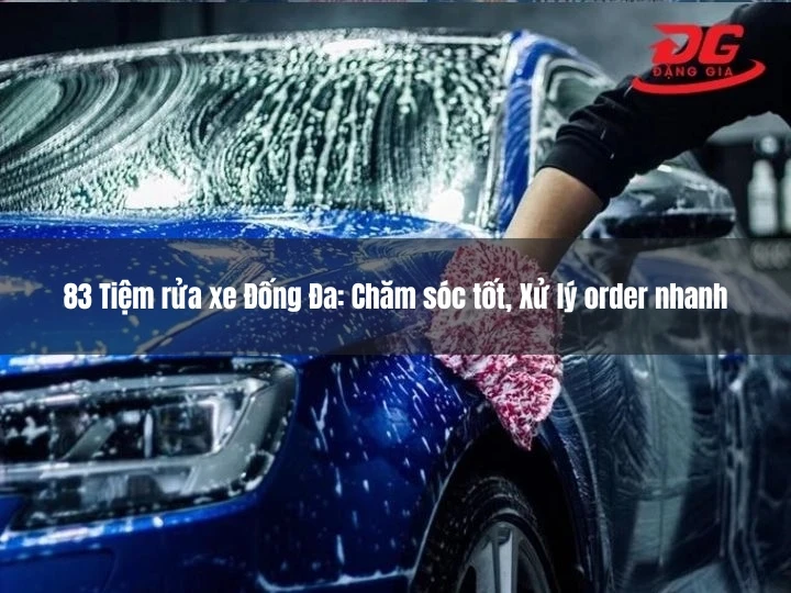 83 Tiệm rửa xe Đống Đa: Chăm sóc tốt, Xử lý order nhanh